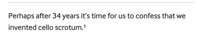 Perhaps after 34 years it’s time for us to confess that we invented cello scrotum.