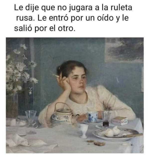 Le dije que no jugaras la ruleta rusa. Le entró por un oído y le salió por el otro.