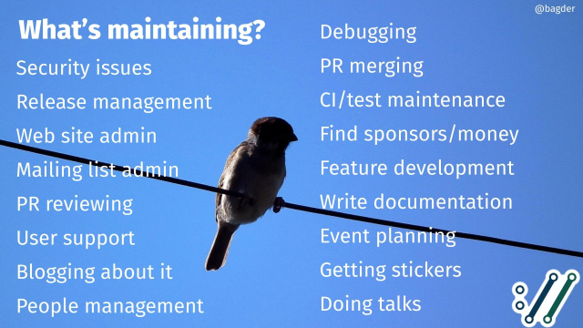 Security issues
Release management
Web site admin
Mailing list admin
PR reviewing
User support
Blogging about it
People management
Debugging
PR merging
CI/test maintenance
Find sponsors/money
Feature development
Write documentation
Event planning
Getting stickers
Doing talks
