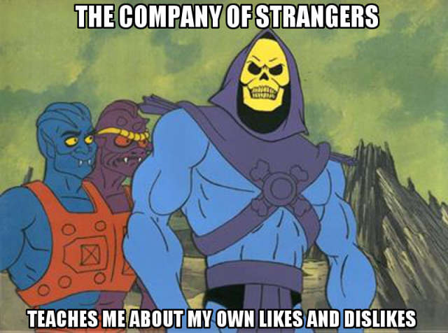 THE COMPANY OF STRANGERS
TEACHES ME ABOUT MY OWN LIKES AND DISLIKES