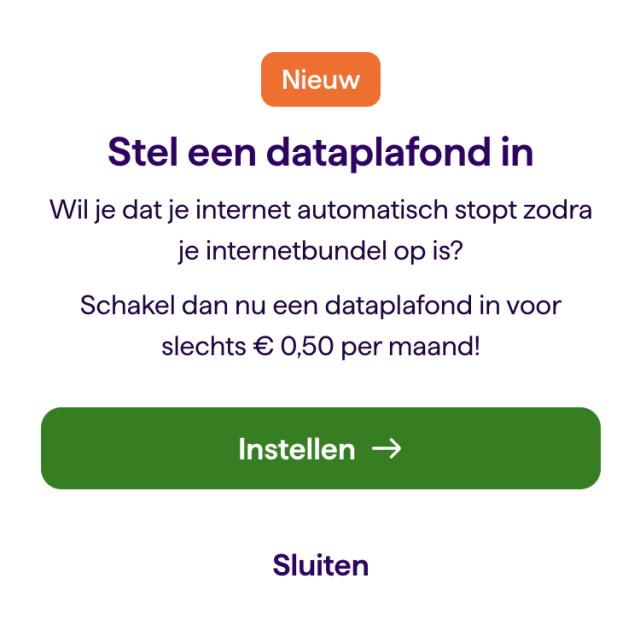Nieuw
Stel een dataplafond in
Wil je dat je internet automatisch stopt zodra je internetbundel op is? Schakel dan nu een dataplafond in voor slechts € 0,50 per maand!
Instellen
Sluiten