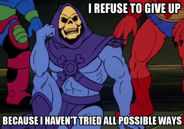 I REFUSE TO GIVE UP BECAUSE I HAVEN'T TRIED ALL POSSIBLE WAYS