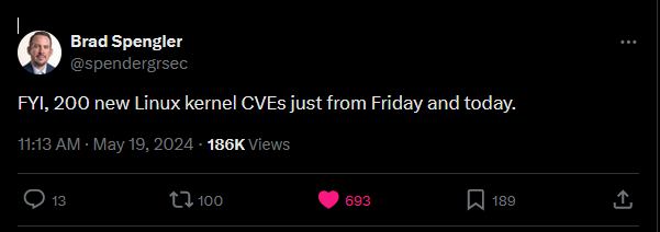 A tweet from Brad Spengler over on Twitter reading:

"FYI, 200 new Linux kernel CVEs just from Friday and today."

URL: https://x.com/spendergrsec/status/1792212049780465889
