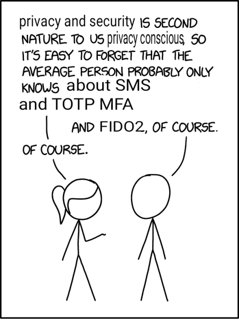 Privacy and security is second nature to us privacy conscious so it's easy to forget that the average person probably only knows about sms and totp mfa
And fido2, of course.
Of course. 