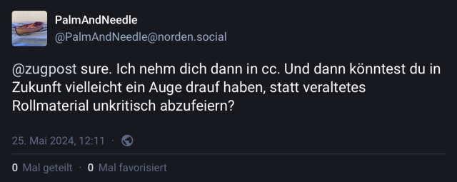User PalmAndNeelde (@PalmAndNeedle@norden.social) schreibt:

sure. Ich nehm dich dann in cc. Und dann könntest du in Zukunft vielleicht ein Auge drauf haben, statt veraltetes Rollmaterial unkritisch abzufeiern?