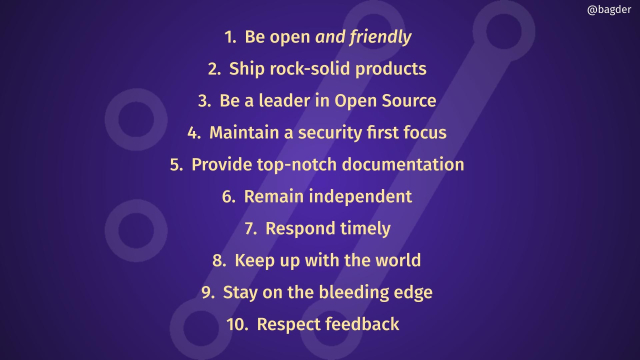 Be open and friendly
Ship rock-solid products
Be a leader in Open Source
Maintain a security first focus
Provide top-notch documentation
Remain independent
Respond timely
Keep up with the world
Stay on the bleeding edge
Respect feedback