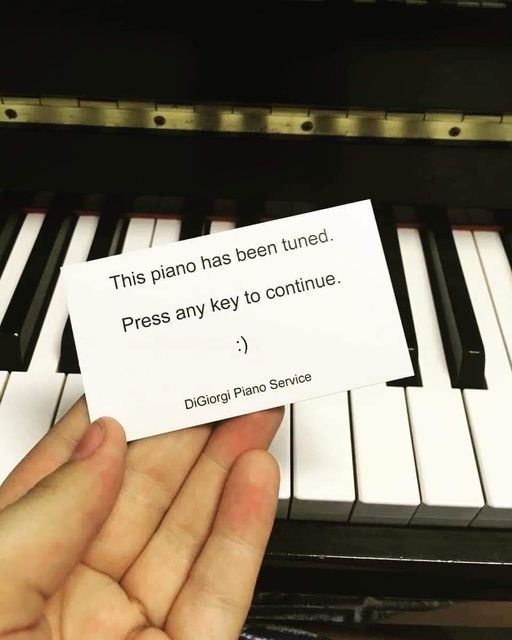 Business card in front of a piano saying:

This piano has been tuned.
Press any key to continue.
*Smilie face*

DiGiorgi Piano Service