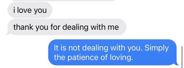 text exchange:
"i love you
thank you for dealing with me"
"it is not dealing with you. simply the patience of loving."