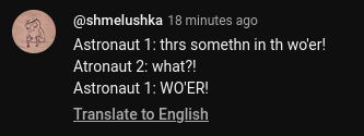 @shmelushka 18 minutes ago

Astronaut 1: thrs somethn in th wo'er!
Astronaut 2: what?!
Astronaut 1: WO'ER!

Translate to English