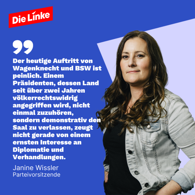 Logo Die Linke

Foto Janine Wissler

Zitat:
Der heutige Auftritt von Wagenknecht und BSW ist peinlich. Einem Präsidenten, dessen Land seit zwei über Jahren völkerrechtswidrig angegriffen wird, nicht einmal zuzuhören, sondern demonstrativ den Saal zu verlassen, zeugt nicht gerade von einem ernsten Interesse an Diplomatie und Verhandlungen.

Janine Wissler
Parteivorsitzende