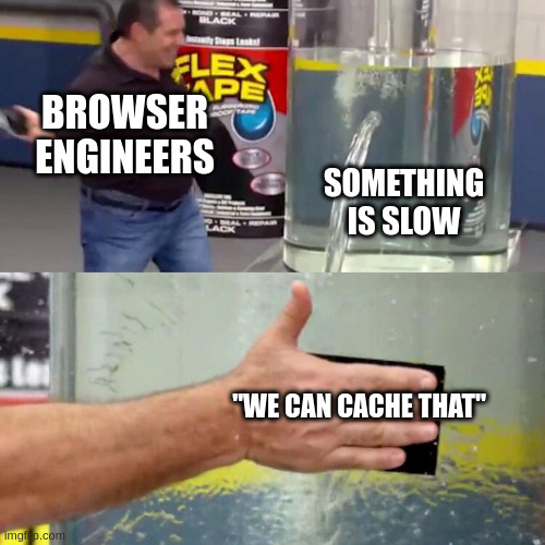 Water tank leak meme:
The guy - Browser engineers
Leak - Something is slow
Tape - "We can cache that"