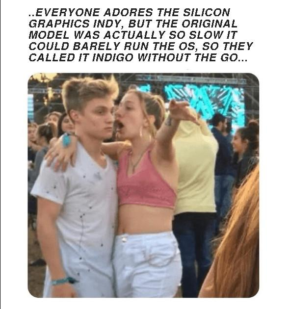 brogirl meme with caption: "..EVERYONE ADORES THE SILICON GRAPHICS INDY, BUT THE ORIGINAL MODEL WAS ACTUALLY SO SLOW IT COULD BARELY RUN THE OS, SO THEY CALLED IT INDIGO WITHOUT THE GO..."