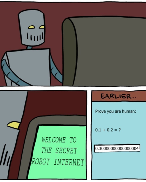 A three-panel SMBC comic strip.  

Panel 1: A robot is sitting in front of a computer monitor and smiling. 
Panel 2: We see what is on the monitor that the robot is looking at: black text on a green screen reads, “WELCOME TO THE SECRET ROBOT INTERNET” 
Panel 3: captioned, “EARLIER…” we see a CAPTCHA that reads:  Prove you are human:  0.1   0.2 = ?  

The answer entered into the text box is “3.0000000000000004” 