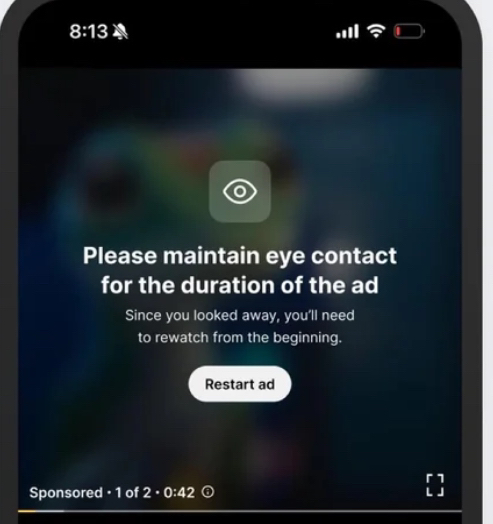 A screencapture of a phone that shows an ad warning stating, “Please maintain eye contact for the duration of the ad. Since you looked away, you’ll need to rewatch from the beginning.” There’s a button that says, “Restart ad.”

NOTE: I hope this is a joke and not real but I don’t know for sure.