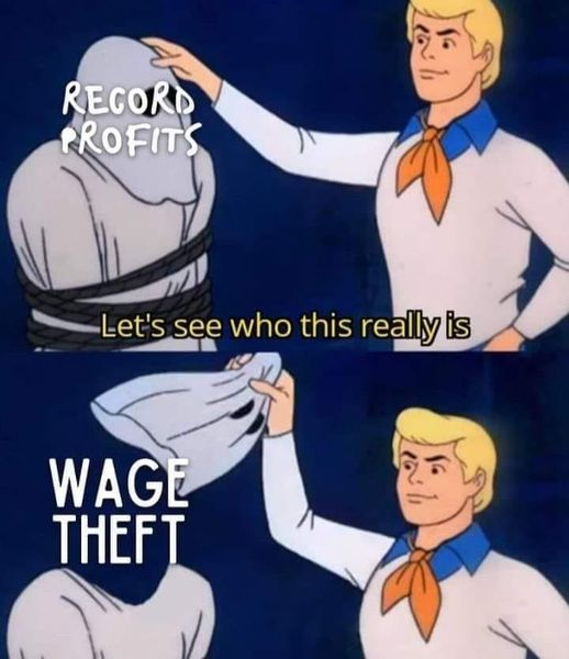 [Scooby-Doo meme of Fred unmasking the monster/ghost]

Top panel, ghost labeled "Record Profits"
Fred says, "Let's see who this really is"

Bottom panel, ghost is labeled "Wage Theft"