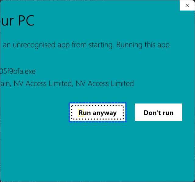 Turquoise screen with the right half of the message from the previous post, after activating "More info".  Text reads:

...ur PC
...an unrecognised app from starting.  Running this app

...05f9bfa.exe
...ain, NV Access Limited, NV Access Limited.

Buttons below read "Run anyway" (Focussed) and "Don't run"