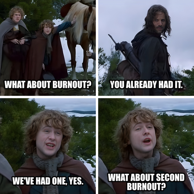 "second breakfast" meme from Lord of the Rings but the dialog is:

Pippin: "What about burnout?"

Aragorn: "You've had it."

Pippin: "We've had one, yes. What about second burnout?"