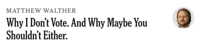 NYT op-ed headline: "Why I Don't Vote. And Why Maybe You Shouldn't Either." by Matthew Walther