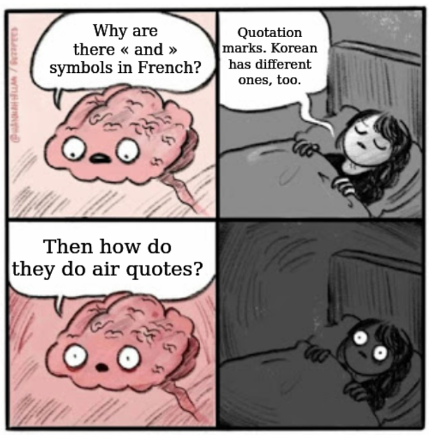 The classic meme of your brain keeping you up at night.

Brain: Why are there « and » symbols in French?
Me: Quotation marks. Korean has different ones, too.
Brain: Then how do they do air quotes?
Me: awake all night