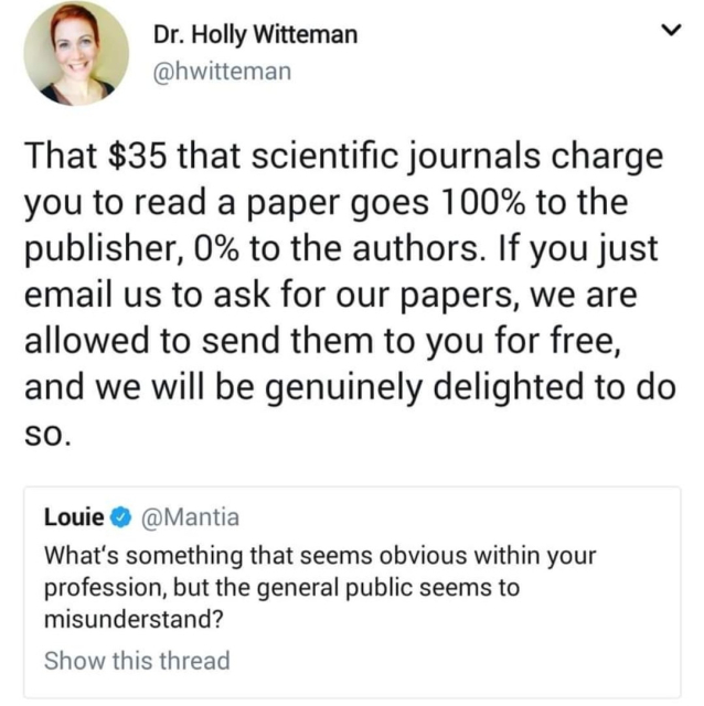 What's something that seems obvious within your profession, but the general public seems to misunderstand? 

Dr. Holly Witteman 
That $35 that scientific journals charge you to read a paper goes 100% to the publisher, 0% to the authors. If you just email us to ask for our papers, we are allowed to send them to you for free, and we will be genuinely delighted to do sò.