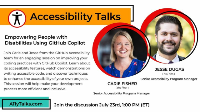 Empowering People with Disabilities Using GitHub Copilot, with Carie Fisher  and Jesse Dugas from the GitHub Accessibility team. Join Carie and Jesse for an engaging session on improving coding practices with GitHub Copilot. Learn about its accessibility features, watch demonstrations on writing accessible code, and discover techniques to enhance the accessibility of your own projects. This session will help make your development process more efficient and inclusive. Join the discussion July 23rd at 1pm ET.