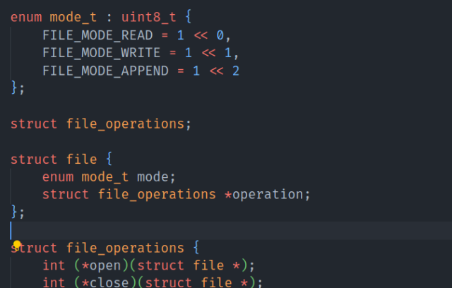 

enum mode_t : uint8_t {
	FILE_MODE_READ = 1 << 0,
	FILE_MODE_WRITE = 1 << 1,
	FILE_MODE_APPEND = 1 << 2
};

struct file_operations;

struct file {
	enum mode_t mode;
	struct file_operations *operation;
};
