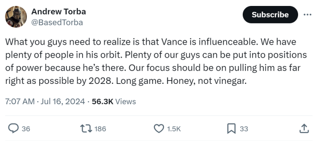 An image of a social media post by Andrew Torba, @BasedTorba. It reads: 

"What you guys need to realize is that Vance is influenceable. We have plenty of people in his orbit. Plenty of our guys can be put into positions of power because he’s there. Our focus should be on pulling him as far right as possible by 2028. Long game. Honey, not vinegar."