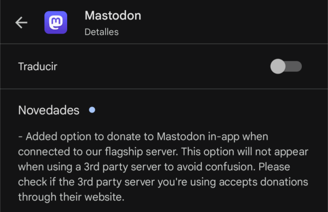 google play store: mastodon. updates:
2.6.1 Added option to donate to Mastodon in-app when connected to our flagship server. This option will not appear when using a 3rd party server to avoid confusion. Please check if the 3rd party server you're using accepts donations through their website.