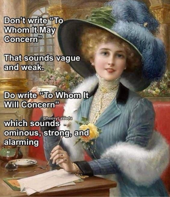 Don't write "To Whom It May Concern" That sounds vague and weak. Do write "To Whom It Will Concern" which sounds ominous, strong, and alarming