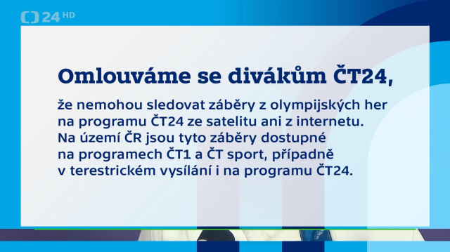 Screenshot vysílání ČT24 s celoobrazovkovým titulkem:
Omlouváme se divákům ČT24,
že nemohou sledovat záběry z olympijských her na programu ČT24 ze satelitu ani z internetu. Na území ČR jsou tyto záběry dostupné na programech ČT1 a ČT sport, případně v terestrickém vysílání i na programu ČT24.