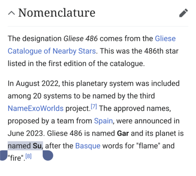 In August 2022, this planetary system was included among 20 systems to be named by the third NameExoWorlds project.[7] The approved names, proposed by a team from Spain, were announced in June 2023. Gliese 486 is named Gar and its planet is named Su, after the Basque words for "flame" and "fire".