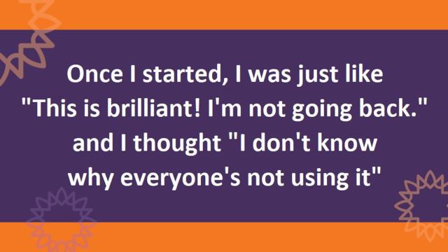 Text "Once I started, I was just like 'This is brilliant! I'm not going back'. and I thought 'I don't know why everyone's not using it."  Text is white on purple with orange bands top and bottom and orange and purple sunbursts at the edges