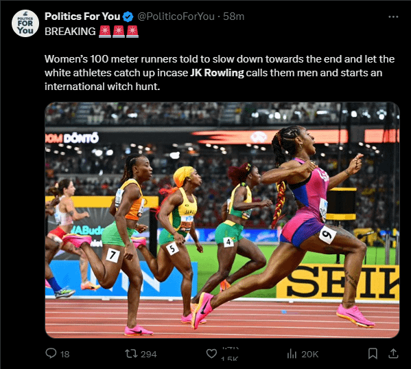 tweet by politics for you @politicsforyou "Breaking Women's 100 meter runners told to slow down towards the end and let the white athletes catch up incase JK Rowling calls them men and starts an international witch hunt."