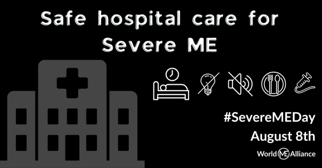 A hospital and a drawing of a bed, lightbulb crossed out, sound symbol crossed out, plate with fork and spoon, syringe with tube. Text reads: Safe hospital care for Severe ME. Listen. #SevereMEDay August 8th. World ME Alliance.