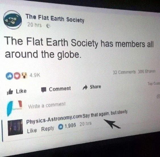 a screen shot that shows the "Flat Earth Society " webpage ,the writing on its page says "The flat earth Society has memembers all around the globe "  underneath  a commentor from an astronmy group has written "Say that again but slowly "