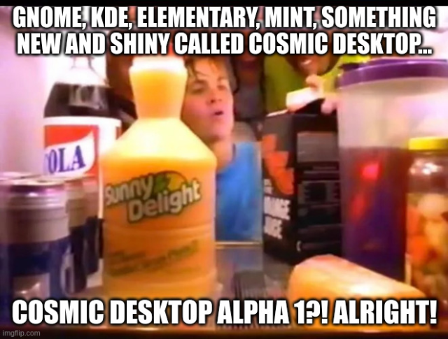 A meme based on the classic SunnyD commercial, using a camera shot from inside the refrigerator.

The top caption reads: "GNOME, KDE, elementary, Mint, something new and shiny called COSMIC desktop..."

The bottom reads: "COSMIC Desktop Alpha 1?! Alright!"