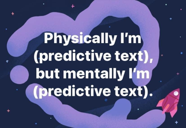 This is a predictive text game. Physically I’m predictive text, but mentally I’m predictive text.