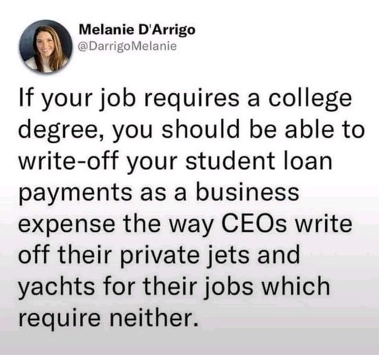 Melanie D'Arrigo
@DarrigoMelanie

If your job requires a college degree, you should be able to write-off your student loan payments as a business expense the way CEOs write off their private jets and yachts for their jobs which require neither. 