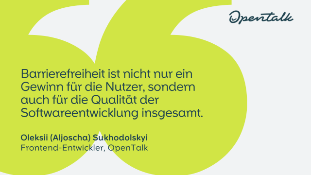 "Barrierefreiheit ist nicht nur ein Gewinn für die Nutzer, sondern auch für die Qualität der Softwareentwicklung insgesamt."

Oleksii (Aljoscha) Sukhodolskyi
Frontend-Entwickler, OpenTalk