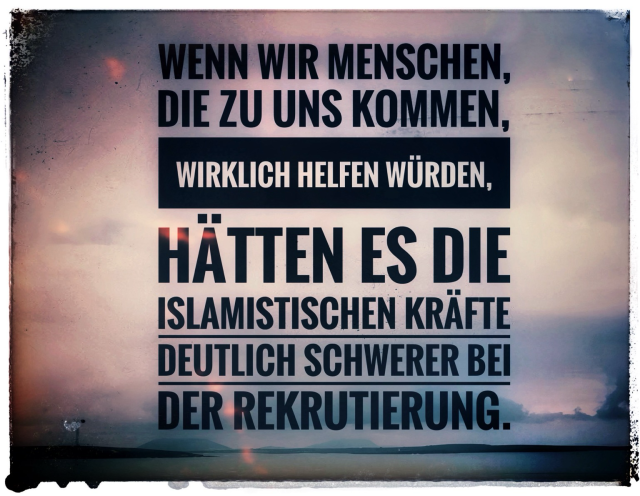 Wenn wir Menschen, die zu uns kommen, wirklich helfen würden, hätten es die islamistischen Kräfte deutlich schwerer bei der Rekrutierung.