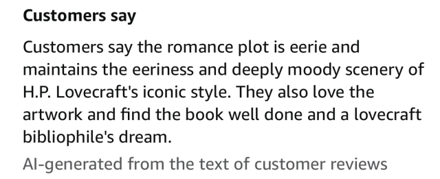 Customers say Customers say the romance plot is eerie and maintains the eeriness and deeply moody scenery of H.P. Lovecraft's iconic style. They also love the artwork and find the book well done and a lovecraft bibliophile's dream.  AI-generated from the text of customer reviews