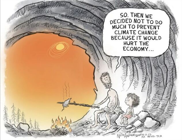 Cartoon: a father & son sit in the mouth of cave in rags cooking a small bird they've caught... while outside the sun shines down on trees with no leaves.

The father says to the son: 'So, then we decided not to do much to prevent climate change because it would hurt the economy.....'