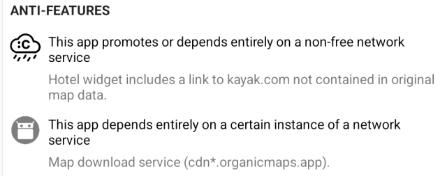 Anti-Features:

This app promotes or depends entirely on a non-free network service: Hotel widget includes a link to kayak.com not contained in original map data.

This app depends entirely on a certain instance of a network service: Map download service (cdn*.organicmaps.app).