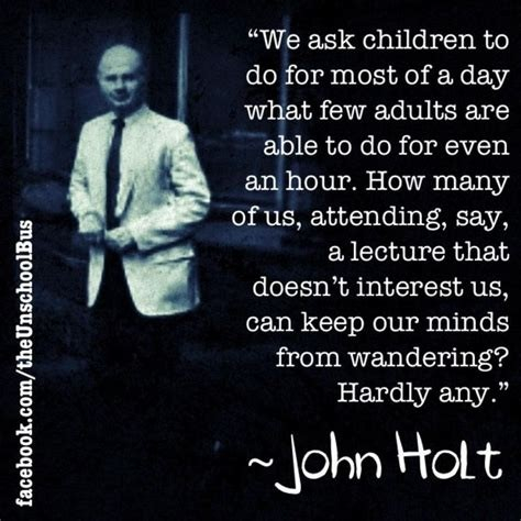 White text on black.

Text reads:

"We ask children to do for most of a day what few adults could do for even an hour. How many of us, attending, say, a lecture that doesn't interest us, can keep our mind from wandering? Hardly any."

John Holt