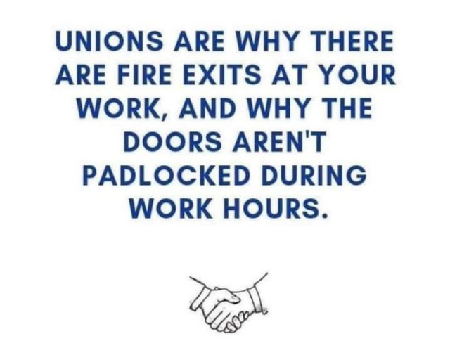 UNIONS ARE WHY THERE ARE FIRE EXITS AT YOUR WORK, AND WHY THE DOORS AREN'T PADLOCKED DURING WORK HOURS. 