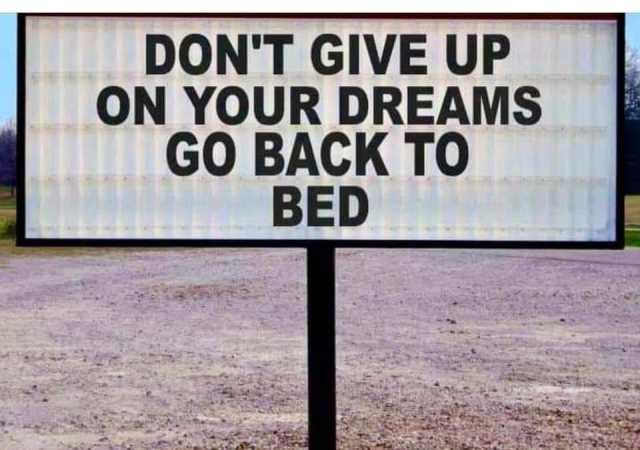 A sign saying 
DON'T GIVE UP ON YOUR DREAMS 
GO BACK TO BED
