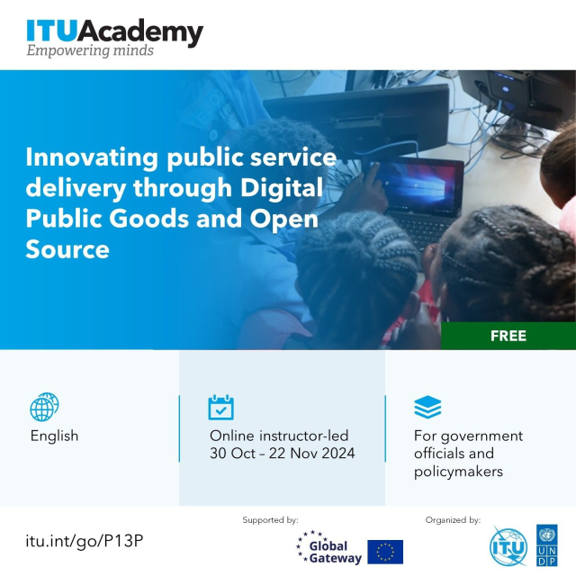 Banner image: ITU Academy "empowering minds" - Innovating public service delivery through Digital Public Goods and Open Source

English / Online instructor-led 30 Oct-22 Nov 2024 / For government officials and policymakers

Supported by Global Gateway EU, ITU, UNDP