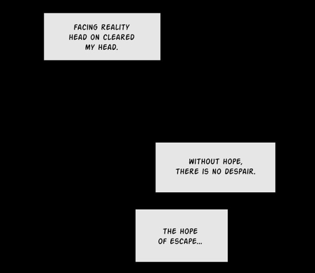 three white narration squares on black background:

Facing reality head on cleared my head.

Without hope, there is no despair.

The hope of escape…