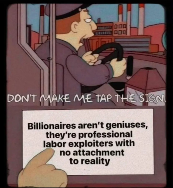 A meme showing a bus driver from the Simpsons.

He says, "Don't make me tap the sign."

The sign says, "Billionaires aren't geniuses, they're professional labor exploiters with no attachment to reality"