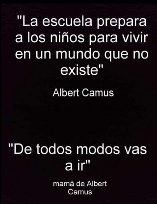 Cita de Albert Camus:

"la escuela prepara a los niños para vivir en un mundo que no existe"

Cita de su mamá:

"De todos modos vas a ir"